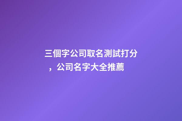 三個字公司取名測試打分，公司名字大全推薦